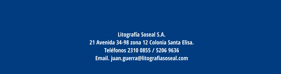 Litografía Soseal S.A. 21 Avenida 34-98 zona 12 Colonia Santa Elisa.  Teléfonos 2310 0855 / 5206 9636  Email. juan.guerra@litografiasoseal.com