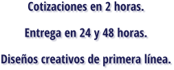 Cotizaciones en 2 horas. Entrega en 24 y 48 horas. Diseños creativos de primera línea.