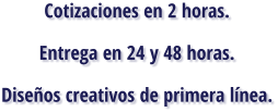 Cotizaciones en 2 horas. Entrega en 24 y 48 horas. Diseños creativos de primera línea.