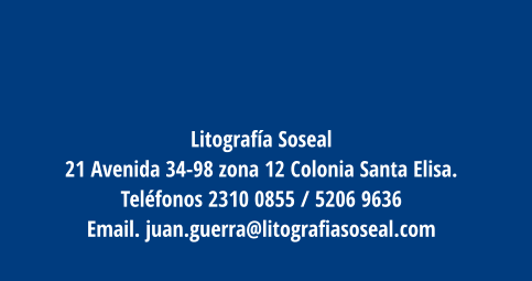 Litografía Soseal 21 Avenida 34-98 zona 12 Colonia Santa Elisa.  Teléfonos 2310 0855 / 5206 9636  Email. juan.guerra@litografiasoseal.com