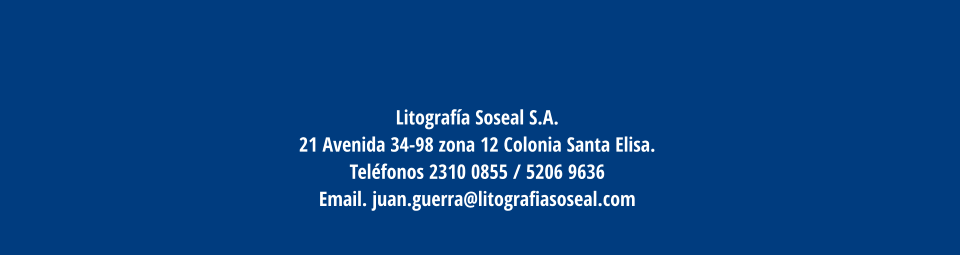 Litografía Soseal S.A. 21 Avenida 34-98 zona 12 Colonia Santa Elisa.  Teléfonos 2310 0855 / 5206 9636  Email. juan.guerra@litografiasoseal.com
