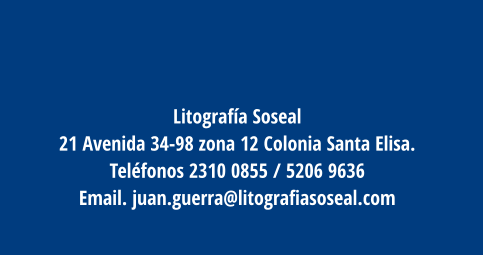 Litografía Soseal 21 Avenida 34-98 zona 12 Colonia Santa Elisa.  Teléfonos 2310 0855 / 5206 9636  Email. juan.guerra@litografiasoseal.com